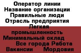 Оператор линии › Название организации ­ Правильные люди › Отрасль предприятия ­ Легкая промышленность › Минимальный оклад ­ 19 000 - Все города Работа » Вакансии   . Мордовия респ.